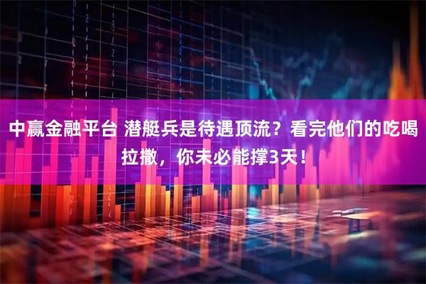 中赢金融平台 潜艇兵是待遇顶流？看完他们的吃喝拉撒，你未必能撑3天！