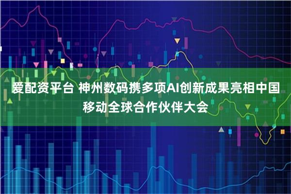 爱配资平台 神州数码携多项AI创新成果亮相中国移动全球合作伙伴大会