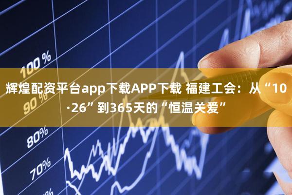 辉煌配资平台app下载APP下载 福建工会：从“10·26”到365天的“恒温关爱”