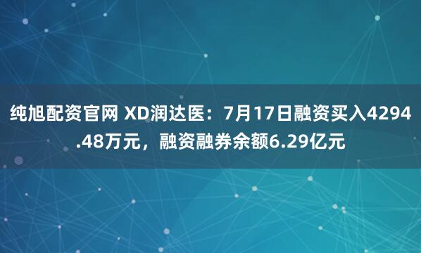 纯旭配资官网 XD润达医：7月17日融资买入4294.48万元，融资融券余额6.29亿元