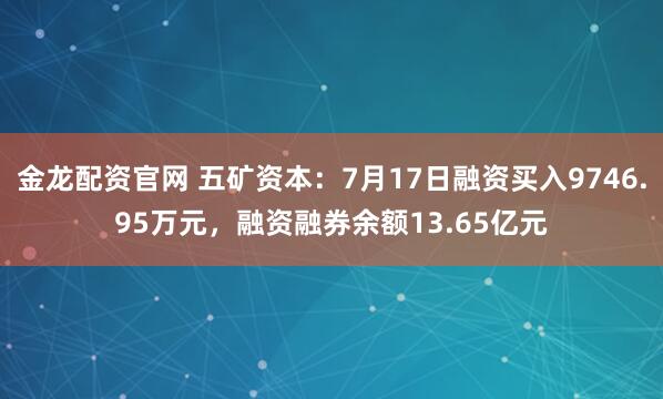 金龙配资官网 五矿资本：7月17日融资买入9746.95万元，融资融券余额13.65亿元