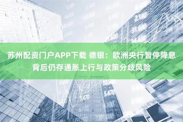 苏州配资门户APP下载 德银：欧洲央行暂停降息背后仍存通胀上行与政策分歧风险