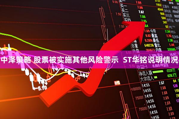 中泽策略 股票被实施其他风险警示  ST华铭说明情况