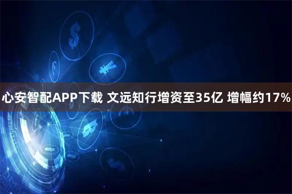 心安智配APP下载 文远知行增资至35亿 增幅约17%