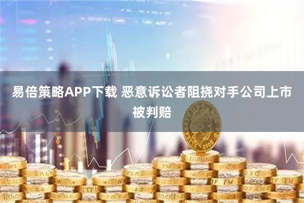 易倍策略APP下载 恶意诉讼者阻挠对手公司上市被判赔