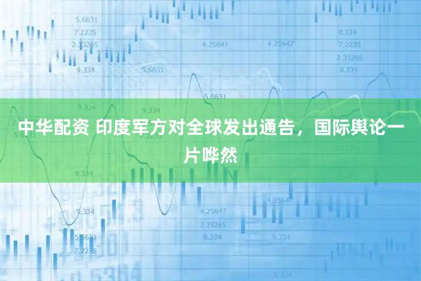 中华配资 印度军方对全球发出通告，国际舆论一片哗然