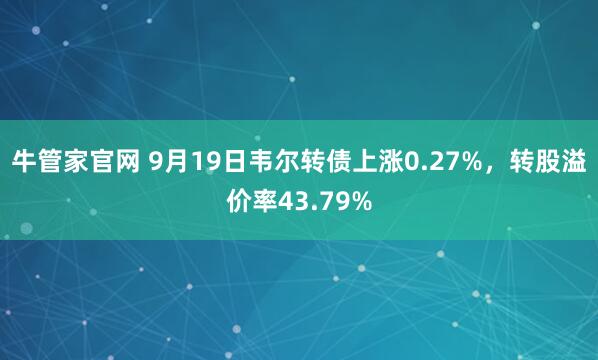 牛管家官网 9月19日韦尔转债上涨0.27%，转股溢价率43.79%