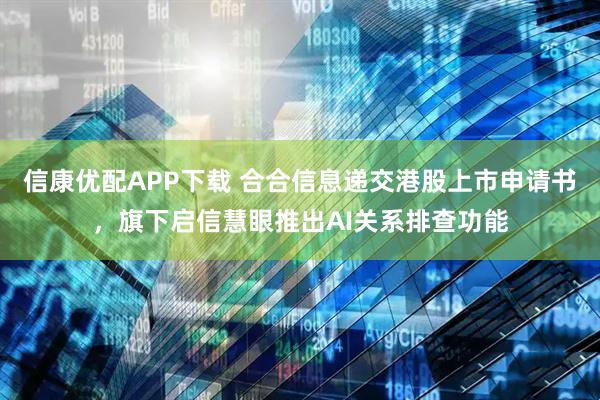 信康优配APP下载 合合信息递交港股上市申请书，旗下启信慧眼推出AI关系排查功能