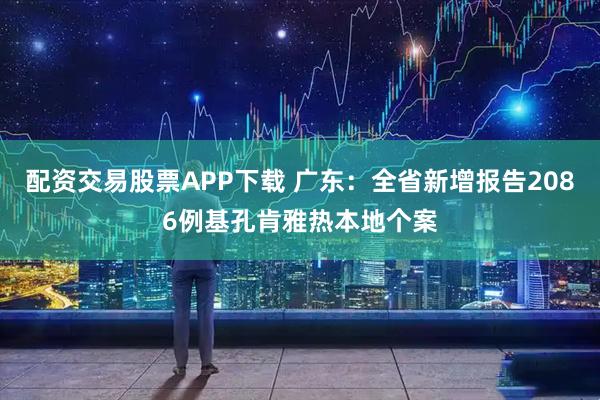 配资交易股票APP下载 广东：全省新增报告2086例基孔肯雅热本地个案