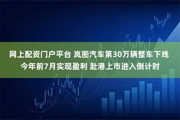 网上配资门户平台 岚图汽车第30万辆整车下线 今年前7月实现盈利 赴港上市进入倒计时