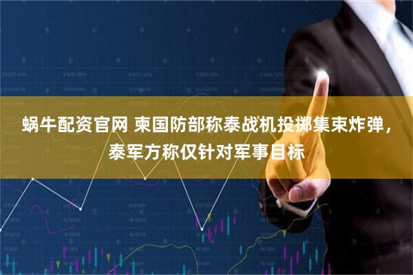 蜗牛配资官网 柬国防部称泰战机投掷集束炸弹，泰军方称仅针对军事目标