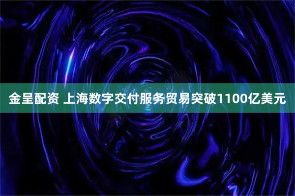 金呈配资 上海数字交付服务贸易突破1100亿美元