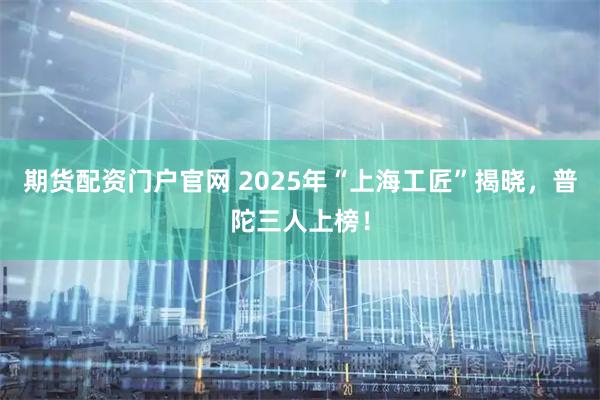 期货配资门户官网 2025年“上海工匠”揭晓，普陀三人上榜！