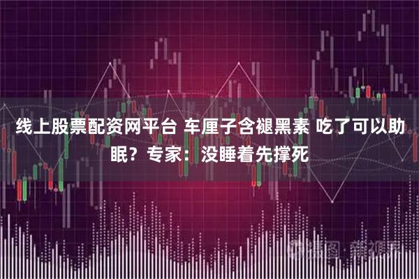 线上股票配资网平台 车厘子含褪黑素 吃了可以助眠？专家：没睡着先撑死