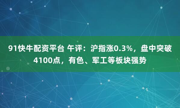 91快牛配资平台 午评：沪指涨0.3%，盘中突破4100点，有色、军工等板块强势