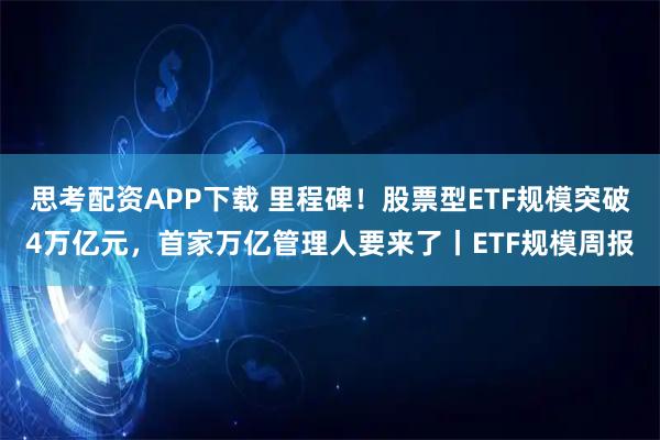 思考配资APP下载 里程碑！股票型ETF规模突破4万亿元，首家万亿管理人要来了丨ETF规模周报
