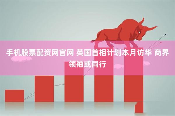 手机股票配资网官网 英国首相计划本月访华 商界领袖或同行