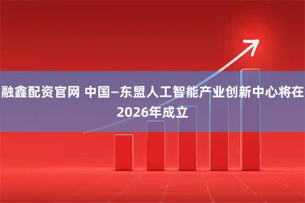 融鑫配资官网 中国—东盟人工智能产业创新中心将在2026年成立