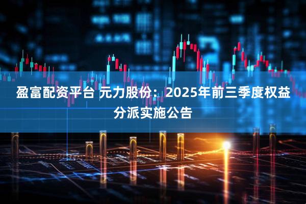 盈富配资平台 元力股份：2025年前三季度权益分派实施公告