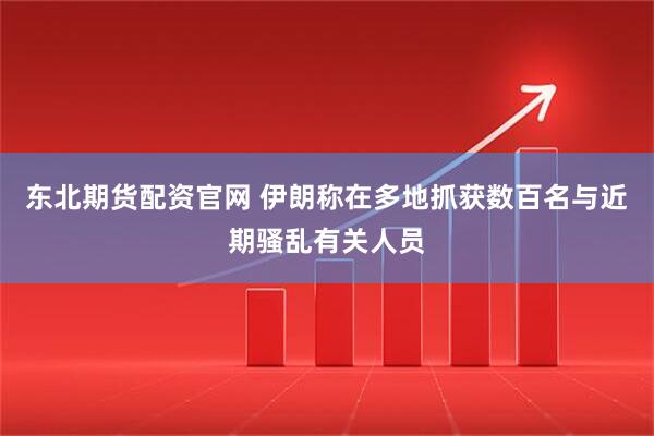 东北期货配资官网 伊朗称在多地抓获数百名与近期骚乱有关人员