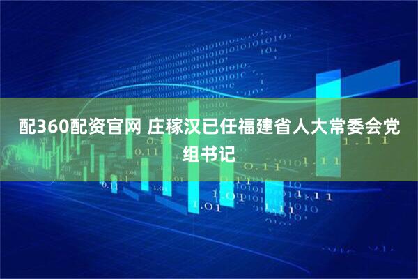 配360配资官网 庄稼汉已任福建省人大常委会党组书记