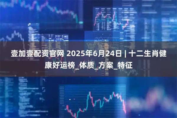 壹加壹配资官网 2025年6月24日 | 十二生肖健康好运榜_体质_方案_特征