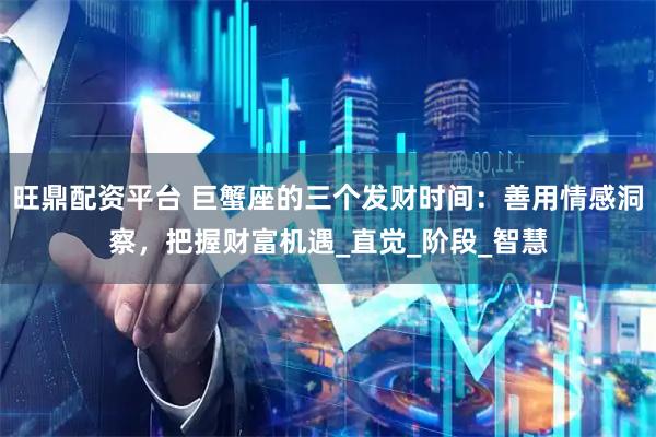 旺鼎配资平台 巨蟹座的三个发财时间：善用情感洞察，把握财富机遇_直觉_阶段_智慧