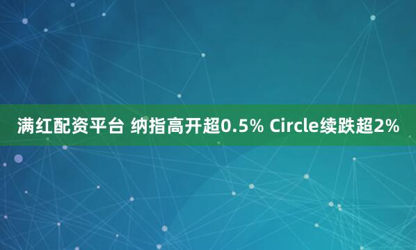 满红配资平台 纳指高开超0.5% Circle续跌超2%