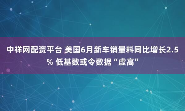 中祥网配资平台 美国6月新车销量料同比增长2.5% 低基数或令数据“虚高”