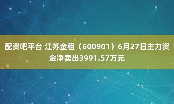 配资吧平台 江苏金租（600901）6月27日主力资金净卖出3991.57万元