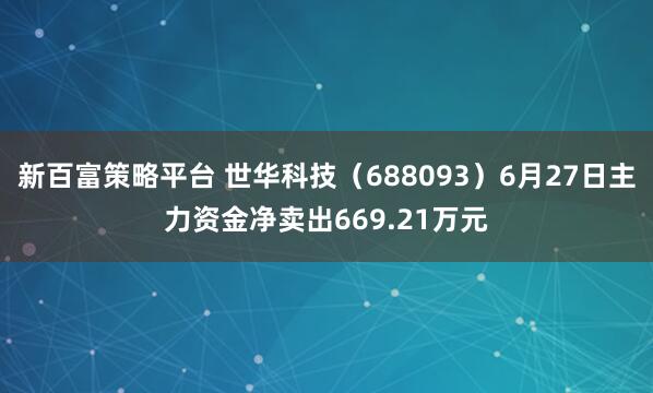 新百富策略平台 世华科技（688093）6月27日主力资金净卖出669.21万元