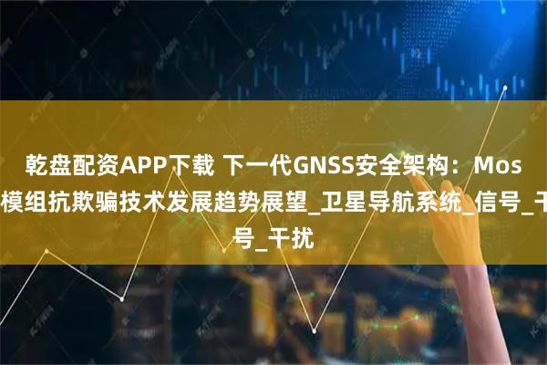 乾盘配资APP下载 下一代GNSS安全架构：Mosaic模组抗欺骗技术发展趋势展望_卫星导航系统_信号_干扰
