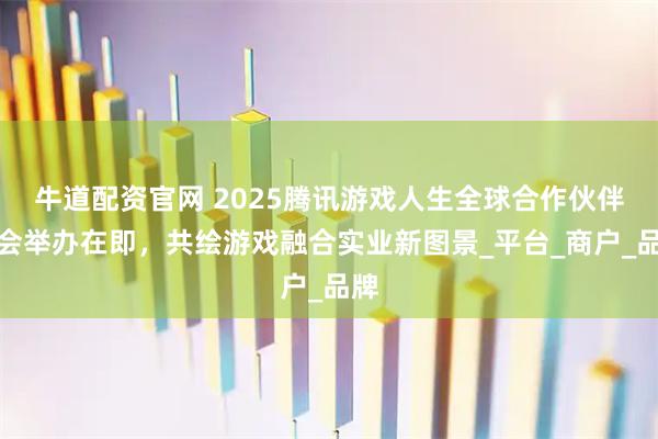 牛道配资官网 2025腾讯游戏人生全球合作伙伴大会举办在即，共绘游戏融合实业新图景_平台_商户_品牌