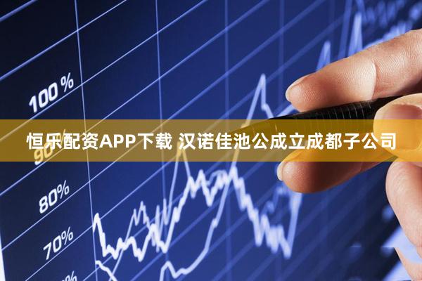 恒乐配资APP下载 汉诺佳池公成立成都子公司