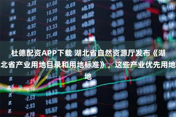 杜德配资APP下载 湖北省自然资源厅发布《湖北省产业用地目录和用地标准》，这些产业优先用地