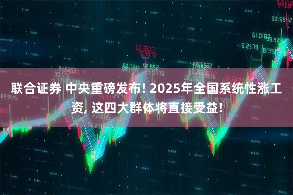 联合证券 中央重磅发布! 2025年全国系统性涨工资, 这四大群体将直接受益!