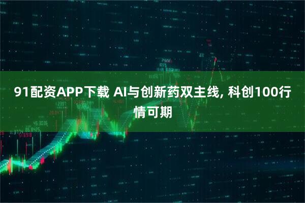 91配资APP下载 AI与创新药双主线, 科创100行情可期