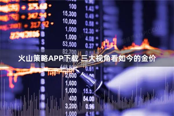 火山策略APP下载 三大视角看如今的金价