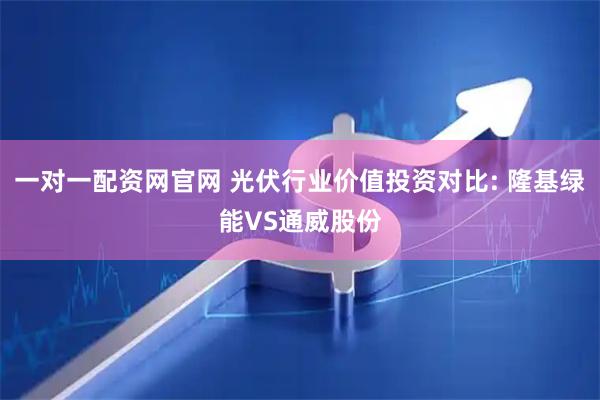 一对一配资网官网 光伏行业价值投资对比: 隆基绿能VS通威股份