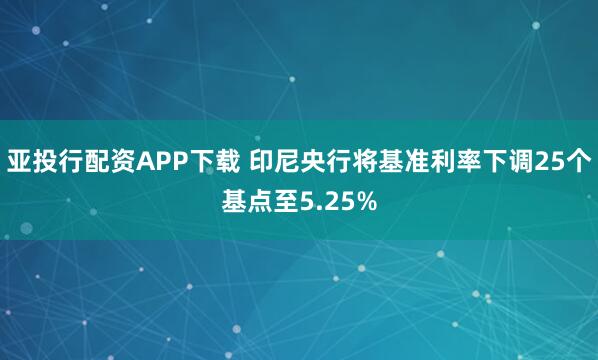亚投行配资APP下载 印尼央行将基准利率下调25个基点至5.25%