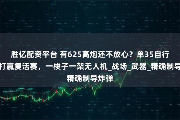 胜亿配资平台 有625高炮还不放心？单35自行高炮打赢复活赛，一梭子一架无人机_战场_武器_精确制导炸弹