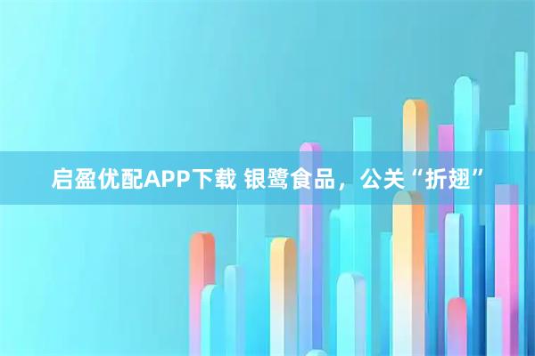 启盈优配APP下载 银鹭食品，公关“折翅”